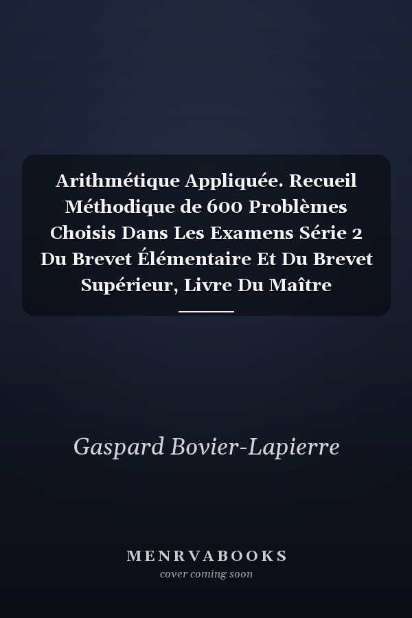 Arithmétique Appliquée. Recueil Méthodique de 600 Problèmes Choisis Dans Les Examens Série 2 Du Brevet Élémentaire Et Du Brevet Supérieur, Livre Du Maître