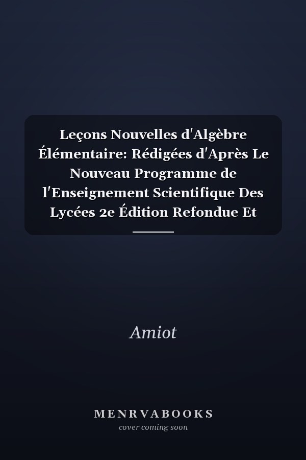 Leçons Nouvelles d'Algèbre Élémentaire: Rédigées d'Après Le Nouveau Programme de l'Enseignement Scientifique Des Lycées 2e Édition Refondue Et Augmentée