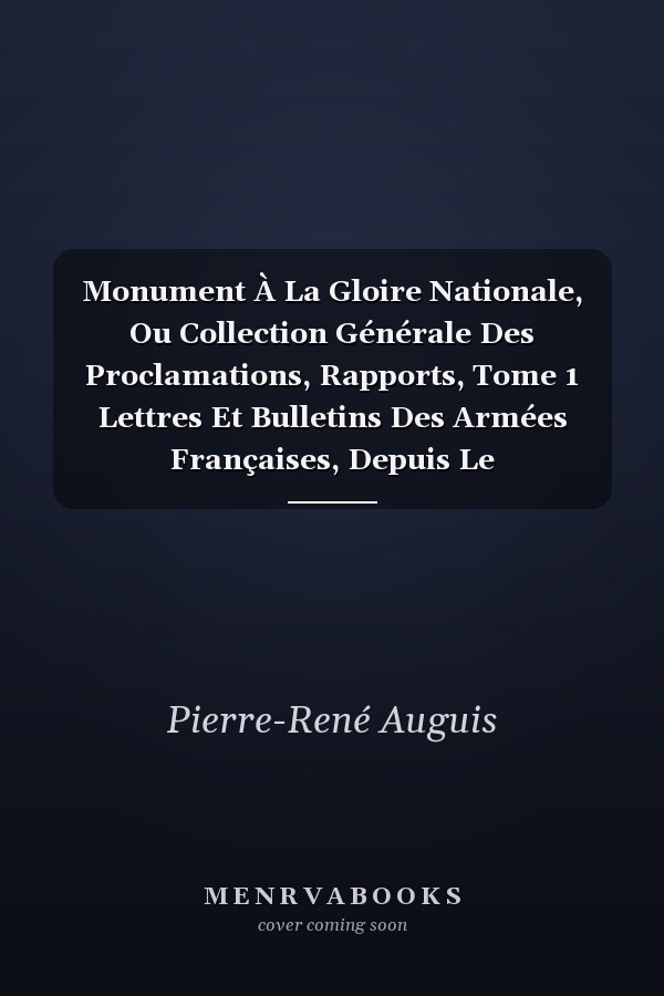 Monument À La Gloire Nationale, Ou Collection Générale Des Proclamations, Rapports, Tome 1 Lettres Et Bulletins Des Armées Françaises, Depuis Le Commencement de la Guerre de la Révolution