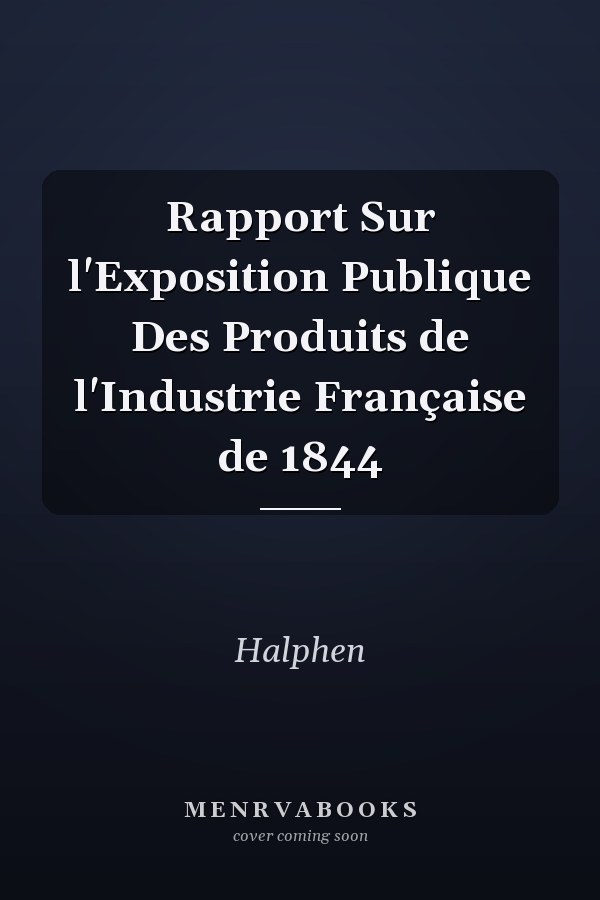 Rapport Sur l'Exposition Publique Des Produits de l'Industrie Française de 1844