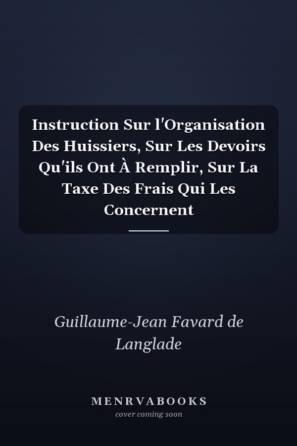 Instruction Sur l'Organisation Des Huissiers, Sur Les Devoirs Qu'ils Ont À Remplir, Sur La Taxe Des Frais Qui Les Concernent