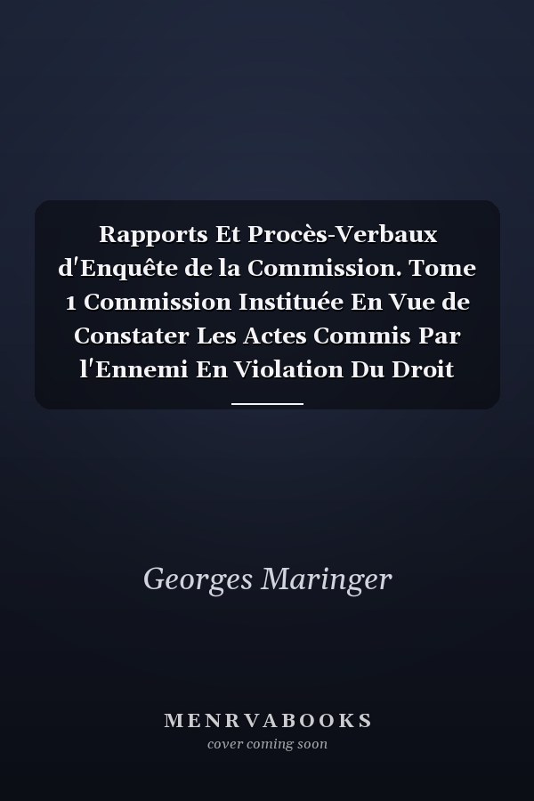 Rapports Et Procès-Verbaux d'Enquête de la Commission. Tome 1 Commission Instituée En Vue de Constater Les Actes Commis Par l'Ennemi En Violation Du Droit