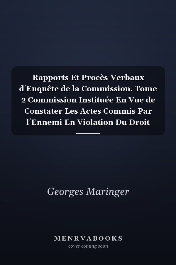 Rapports Et Procès-Verbaux d'Enquête de la Commission. Tome 2 Commission Instituée En Vue de Constater Les Actes Commis Par l'Ennemi En Violation Du Droit