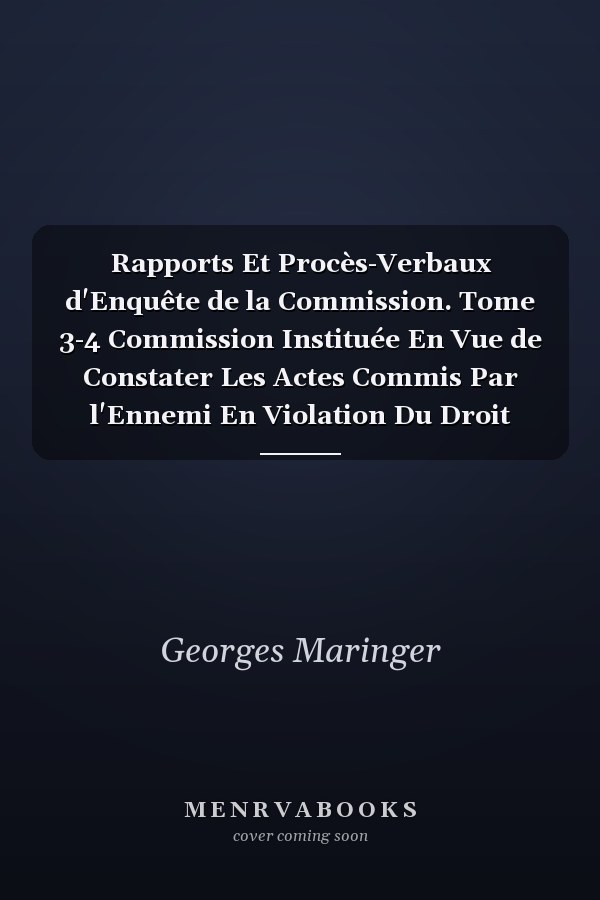 Rapports Et Procès-Verbaux d'Enquête de la Commission. Tome 3-4 Commission Instituée En Vue de Constater Les Actes Commis Par l'Ennemi En Violation Du Droit
