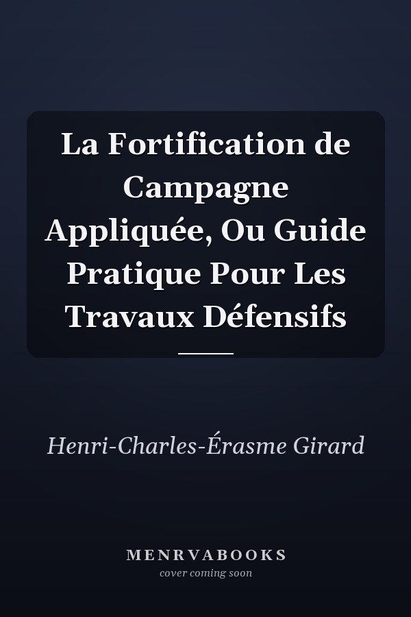 La Fortification de Campagne Appliquée, Ou Guide Pratique Pour Les Travaux Défensifs