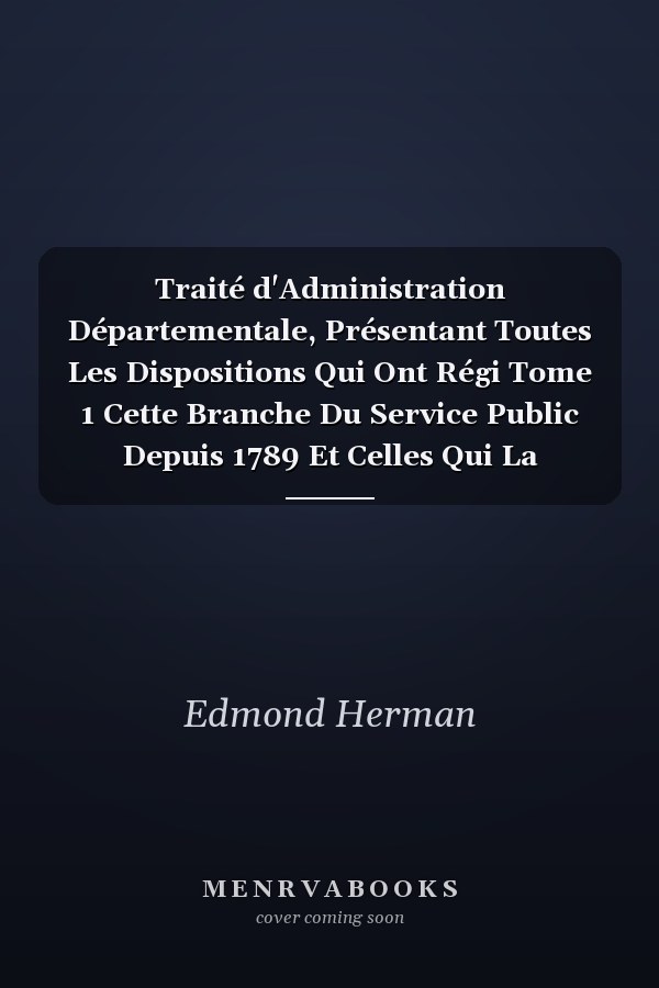 Traité d'Administration Départementale, Présentant Toutes Les Dispositions Qui Ont Régi Tome 1 Cette Branche Du Service Public Depuis 1789 Et Celles Qui La Régissent Actuellement