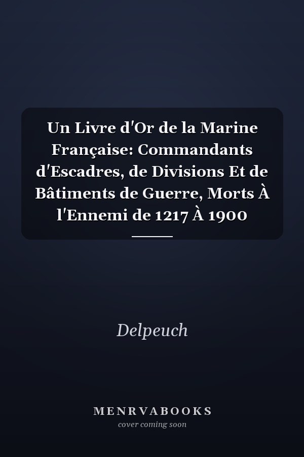 Un Livre d'Or de la Marine Française: Commandants d'Escadres, de Divisions Et de Bâtiments de Guerre, Morts À l'Ennemi de 1217 À 1900