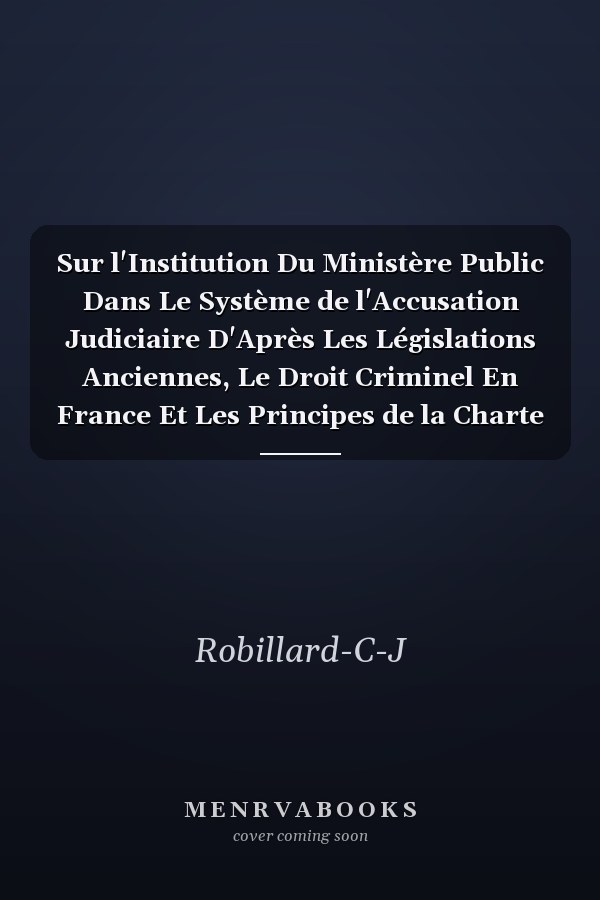 Sur l'Institution Du Ministère Public Dans Le Système de l'Accusation Judiciaire D'Après Les Législations Anciennes, Le Droit Criminel En France Et Les Principes de la Charte