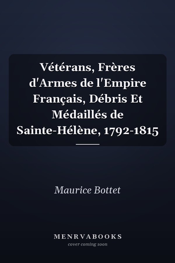 Vétérans, Frères d'Armes de l'Empire Français, Débris Et Médaillés de Sainte-Hélène, 1792-1815
