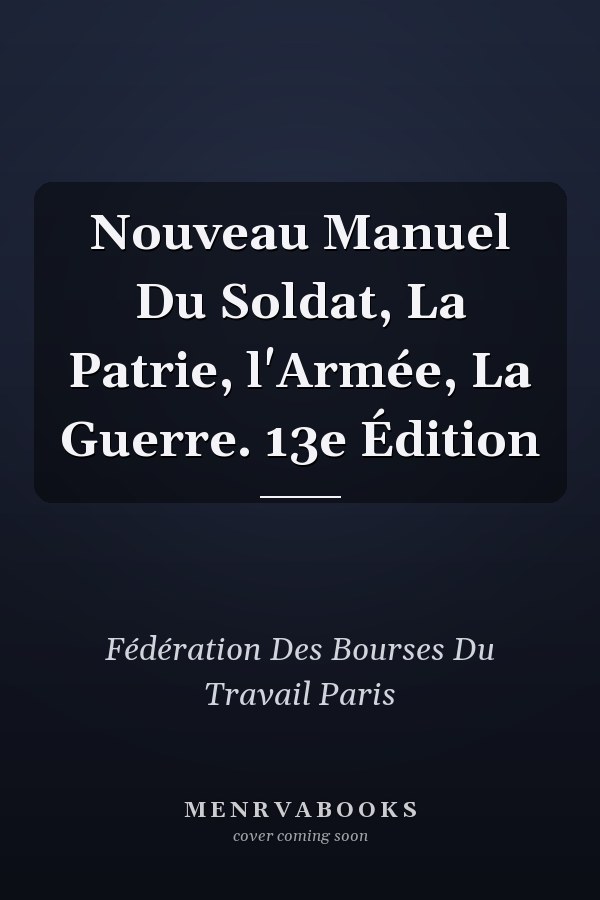 Nouveau Manuel Du Soldat, La Patrie, l'Armée, La Guerre. 13e Édition