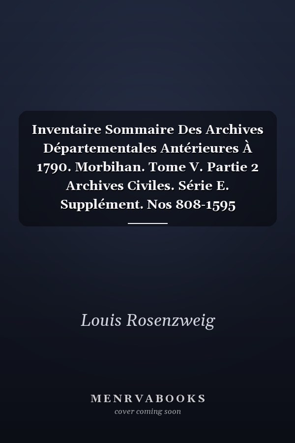 Inventaire Sommaire Des Archives Départementales Antérieures À 1790. Morbihan. Tome V. Partie 2 Archives Civiles. Série E. Supplément. Nos 808-1595