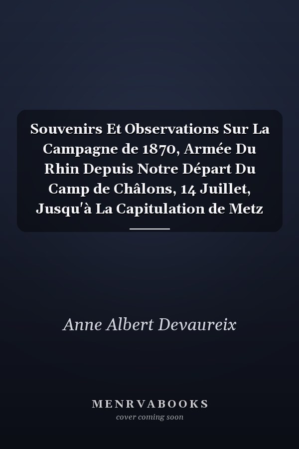 Souvenirs Et Observations Sur La Campagne de 1870, Armée Du Rhin Depuis Notre Départ Du Camp de Châlons, 14 Juillet, Jusqu'à La Capitulation de Metz