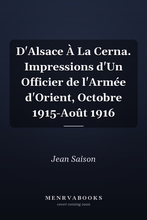D'Alsace À La Cerna. Impressions d'Un Officier de l'Armée d'Orient, Octobre 1915-Août 1916