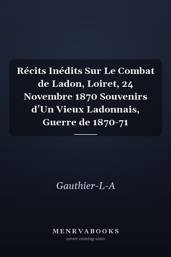 Récits Inédits Sur Le Combat de Ladon, Loiret, 24 Novembre 1870 Souvenirs d'Un Vieux Ladonnais, Guerre de 1870-71