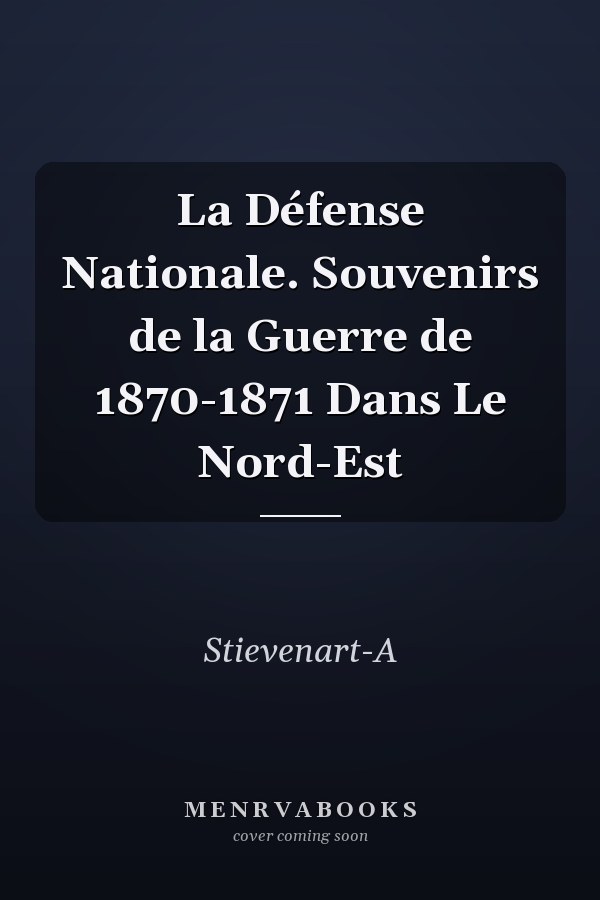 La Défense Nationale. Souvenirs de la Guerre de 1870-1871 Dans Le Nord-Est