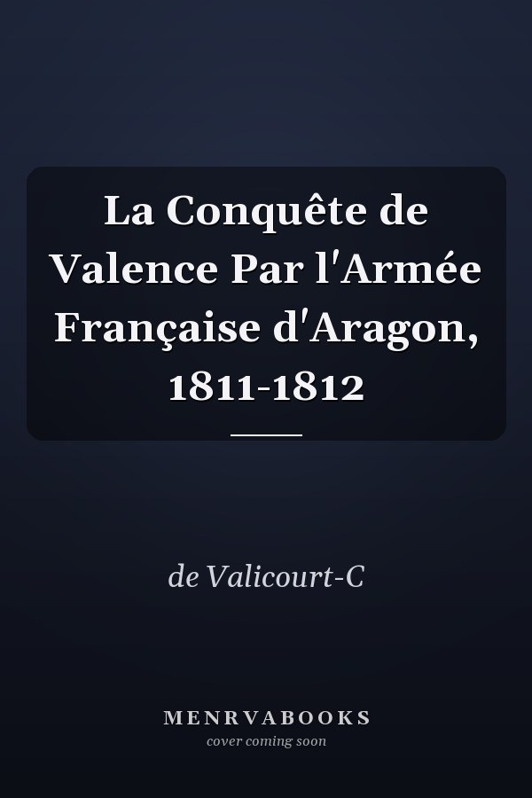 La Conquête de Valence Par l'Armée Française d'Aragon, 1811-1812