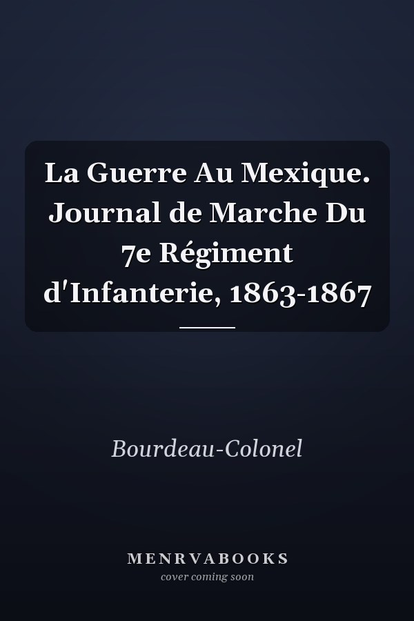 La Guerre Au Mexique. Journal de Marche Du 7e Régiment d'Infanterie, 1863-1867