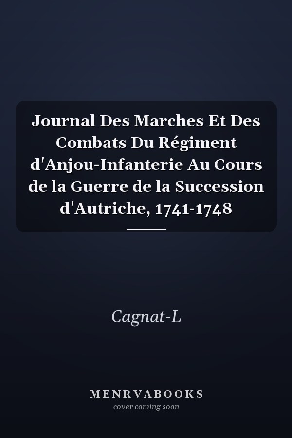 Journal Des Marches Et Des Combats Du Régiment d'Anjou-Infanterie Au Cours de la Guerre de la Succession d'Autriche, 1741-1748