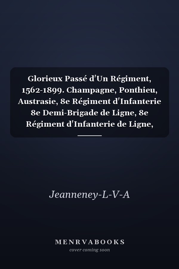 Glorieux Passé d'Un Régiment, 1562-1899. Champagne, Ponthieu, Austrasie, 8e Régiment d'Infanterie 8e Demi-Brigade de Ligne, 8e Régiment d'Infanterie de Ligne, Régiment Condé, 8e Infanterie de Ligne