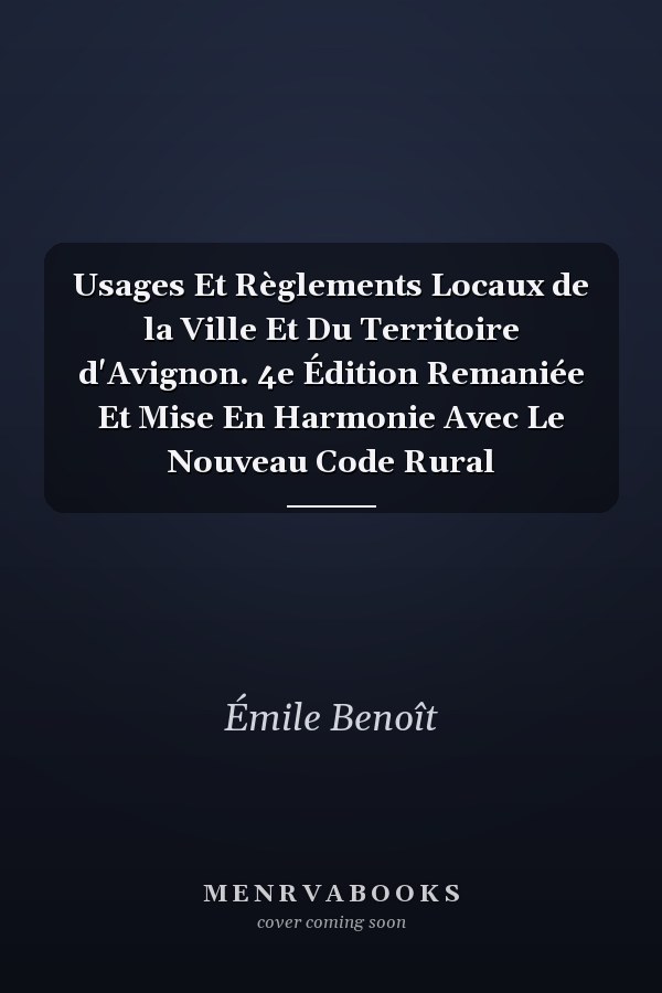 Usages Et Règlements Locaux de la Ville Et Du Territoire d'Avignon. 4e Édition Remaniée Et Mise En Harmonie Avec Le Nouveau Code Rural