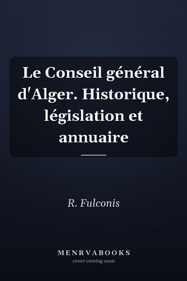 Le Conseil général d'Alger. Historique, législation et annuaire