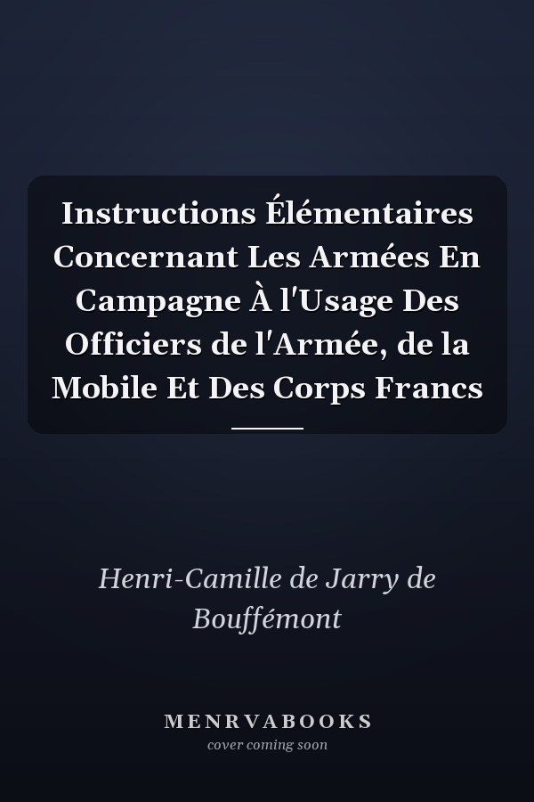 Instructions Élémentaires Concernant Les Armées En Campagne À l'Usage Des Officiers de l'Armée, de la Mobile Et Des Corps Francs