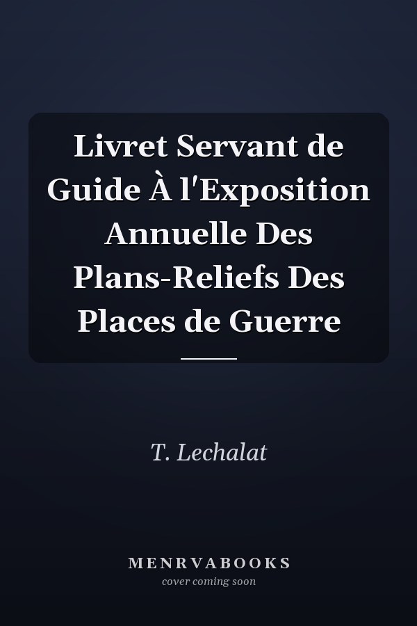 Livret Servant de Guide À l'Exposition Annuelle Des Plans-Reliefs Des Places de Guerre