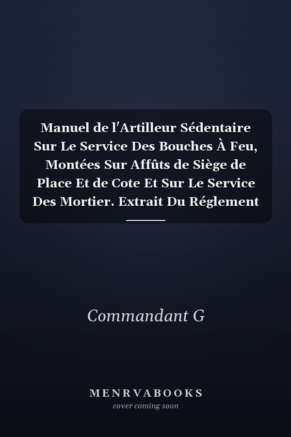 Manuel de l'Artilleur Sédentaire Sur Le Service Des Bouches À Feu, Montées Sur Affûts de Siège de Place Et de Cote Et Sur Le Service Des Mortier. Extrait Du Réglement Du 17 Avril 1869
