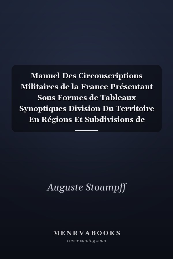 Manuel Des Circonscriptions Militaires de la France Présentant Sous Formes de Tableaux Synoptiques Division Du Territoire En Régions Et Subdivisions de Régions. Bureaux de Recrutement