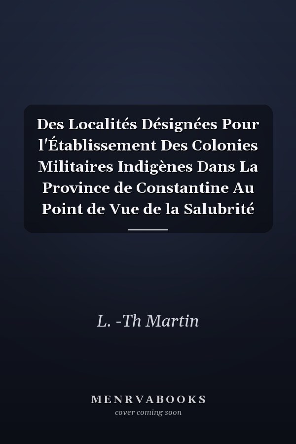 Des Localités Désignées Pour l'Établissement Des Colonies Militaires Indigènes Dans La Province de Constantine Au Point de Vue de la Salubrité