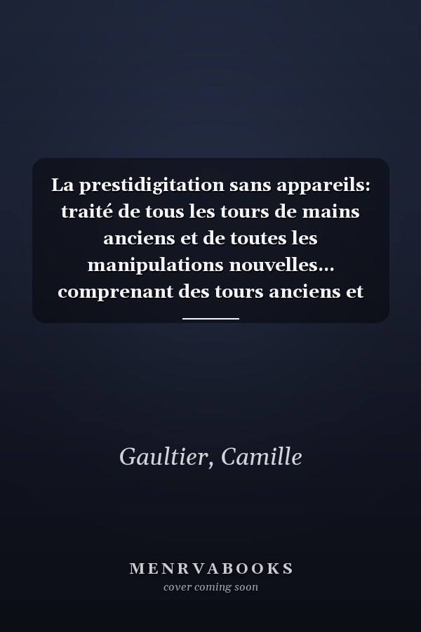La prestidigitation sans appareils: traité de tous les tours de mains anciens et de toutes les manipulations nouvelles... comprenant des tours anciens et modernes..