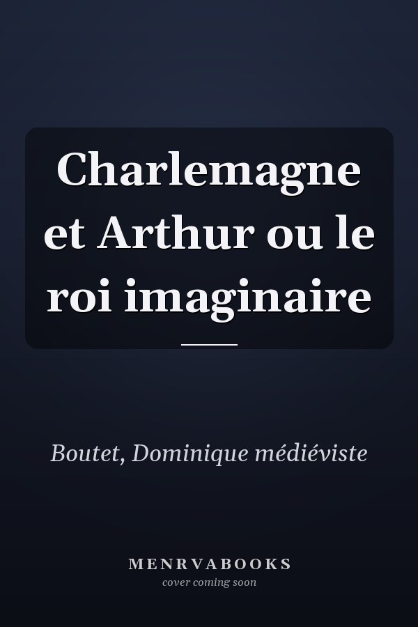 Charlemagne et Arthur ou le roi imaginaire