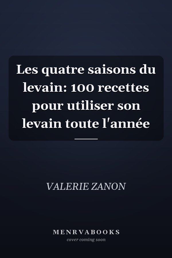 Les quatre saisons du levain: 100 recettes pour utiliser son levain toute l'année