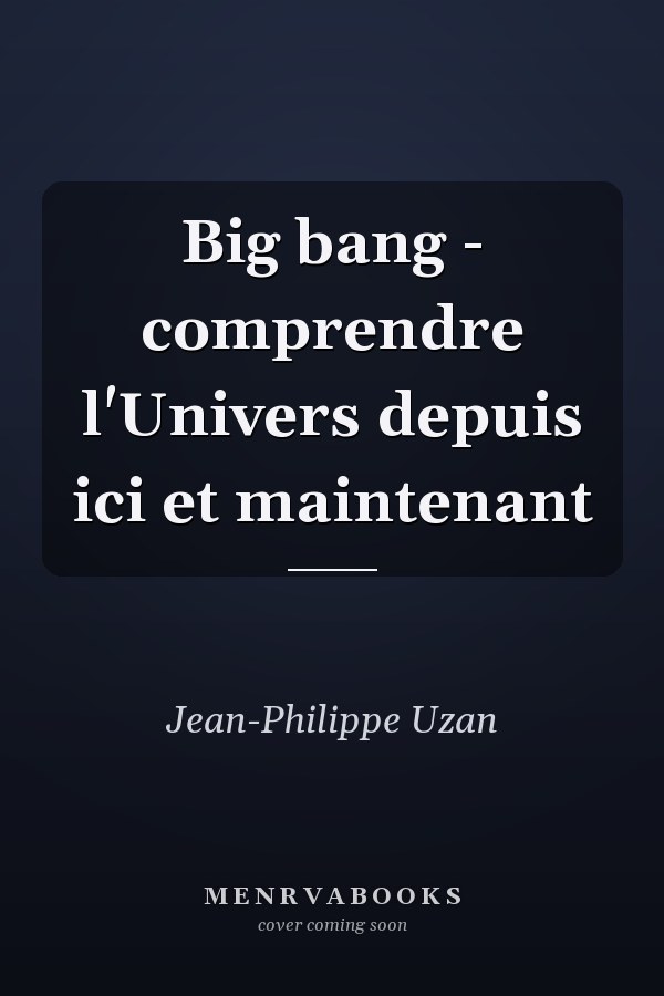 Big bang - comprendre l'Univers depuis ici et maintenant