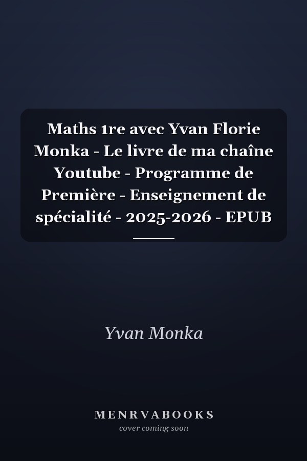 Maths 1re avec Yvan Florie Monka - Le livre de ma chaîne Youtube - Programme de Première - Enseignement de spécialité - 2025-2026 - EPUB