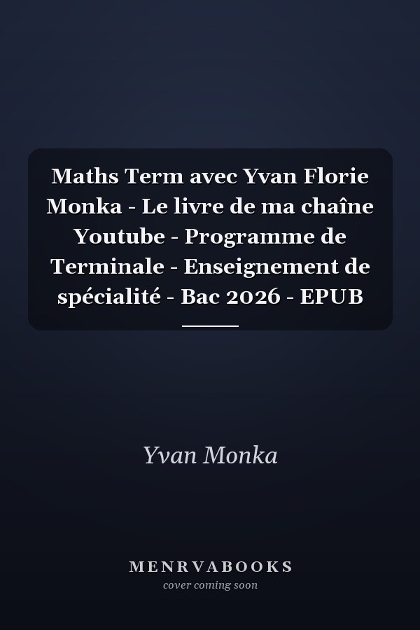 Maths Term avec Yvan Florie Monka - Le livre de ma chaîne Youtube - Programme de Terminale - Enseignement de spécialité - Bac 2026 - EPUB