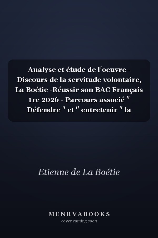 Analyse et étude de l'oeuvre - Discours de la servitude volontaire, La Boétie -Réussir son BAC Français 1re 2026 - Parcours associé " Défendre " et " entretenir " la liberté - Une oeuvre, un parcours