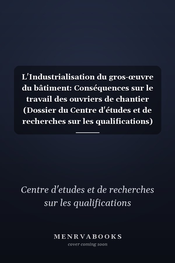 L'Industrialisation du gros-œuvre du bâtiment: Conséquences sur le travail des ouvriers de chantier (Dossier du Centre d'études et de recherches sur les qualifications) (French Edition)