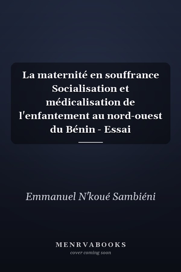 La maternité en souffrance Socialisation et médicalisation de l'enfantement au nord-ouest du Bénin - Essai