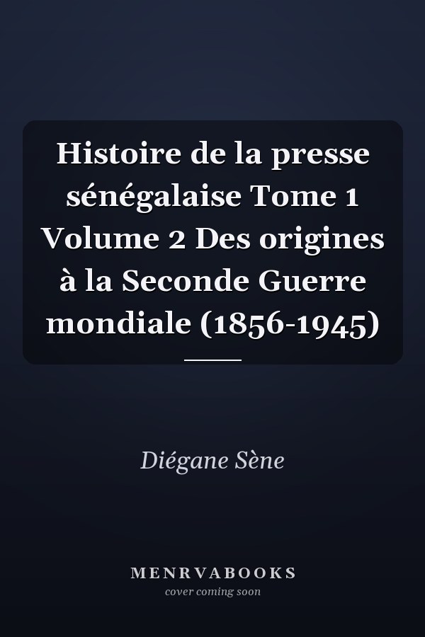 Histoire de la presse sénégalaise Tome 1 Volume 2 Des origines à la Seconde Guerre mondiale (1856-1945)