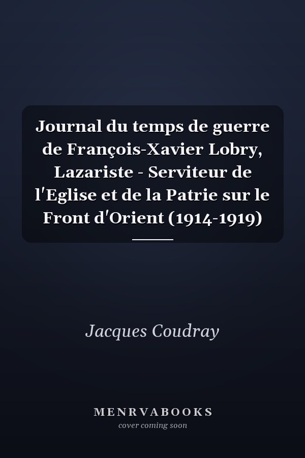Journal du temps de guerre de François-Xavier Lobry, Lazariste - Serviteur de l'Eglise et de la Patrie sur le Front d'Orient (1914-1919)