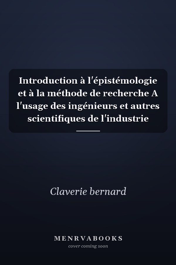 Introduction à l'épistémologie et à la méthode de recherche A l'usage des ingénieurs et autres scientifiques de l'industrie