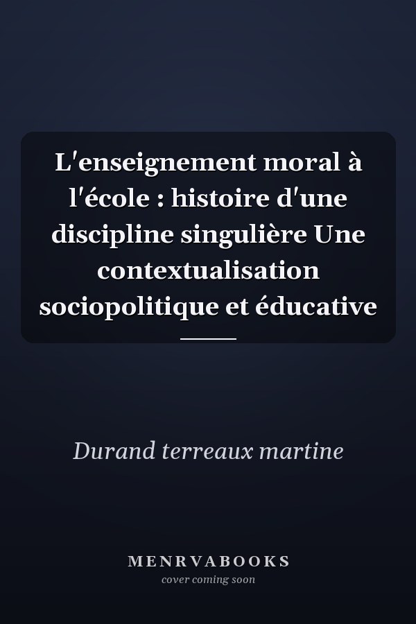 L'enseignement moral à l'école : histoire d'une discipline singulière Une contextualisation sociopolitique et éducative