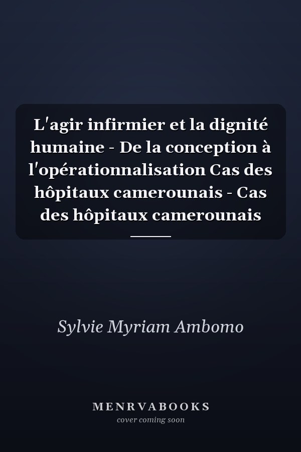 L'agir infirmier et la dignité humaine - De la conception à l'opérationnalisation Cas des hôpitaux camerounais - Cas des hôpitaux camerounais