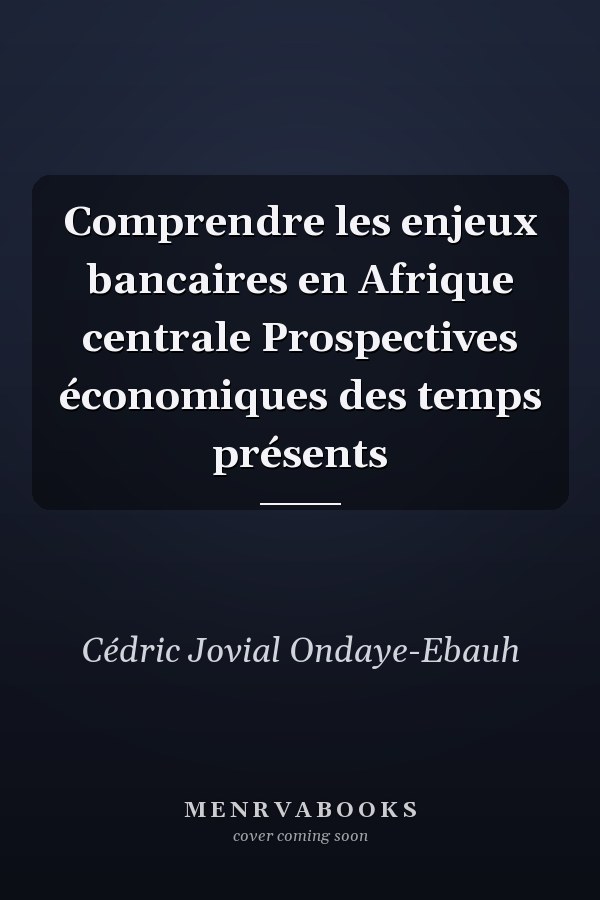 Comprendre les enjeux bancaires en Afrique centrale Prospectives économiques des temps présents