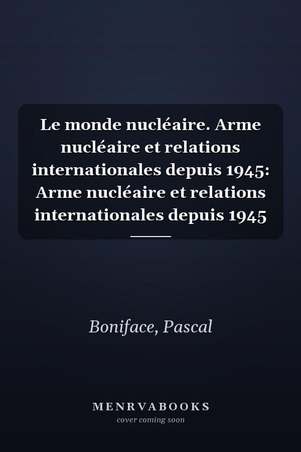 Le monde nucléaire. Arme nucléaire et relations internationales depuis 1945: Arme nucléaire et relations internationales depuis 1945