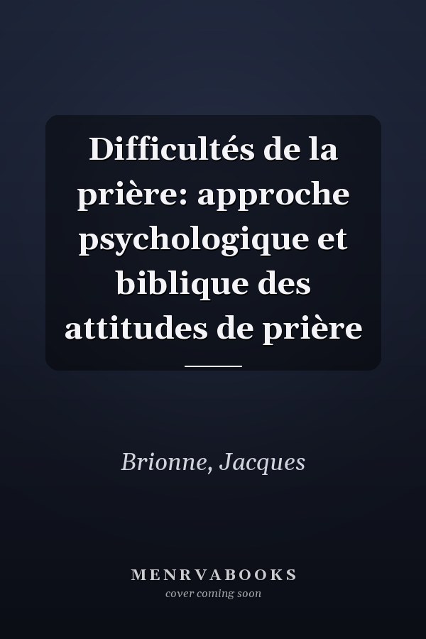 Difficultés de la prière: approche psychologique et biblique des attitudes de prière