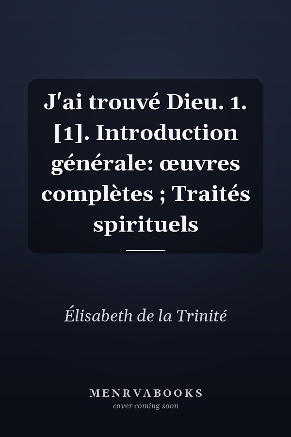 J'ai trouvé Dieu. 1. [1]. Introduction générale: œuvres complètes ; Traités spirituels