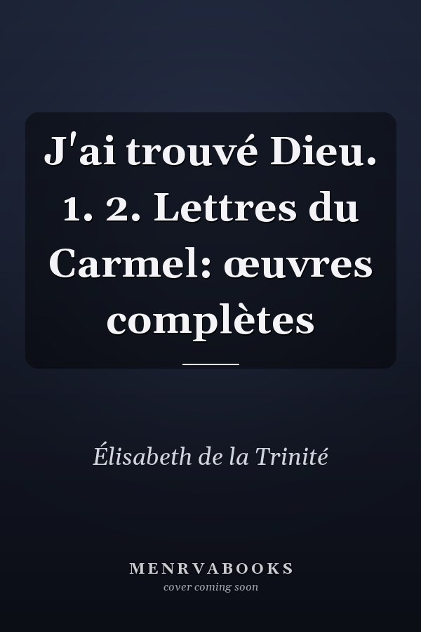 J'ai trouvé Dieu. 1. 2. Lettres du Carmel: œuvres complètes