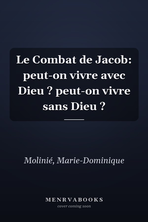 Le Combat de Jacob: peut-on vivre avec Dieu ? peut-on vivre sans Dieu ?